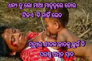 ଧନ୍ୟ ତୁ ଲୋ ମାଆ ମାତୃତ୍ବରେ ତୋର
ଟିକଏ  ବି ନାହିଁ ଭେଦ
ମୃତ୍ୟୁର ଶୀତଳ ହାତକୁ ଛୁଇଁ ବି
ପରଷୁ ଅମୃତ ସ୍ବାଦ
