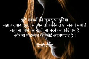 झूठे ख्वाबों की खूबसूरत दुनिया 
जहां हर वादा झूठा था अब तो हकीकत ए जिंदगी यही है,
जहां ना जीने की खुशी ना मरने का कोई ग़म है 
और ना मोहब्बत की कोई आजमाइश है ।

मिली साहा