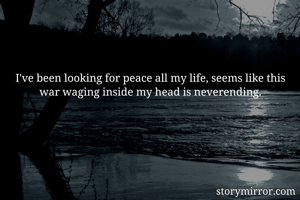 I've been looking for peace all my life, seems like this war waging inside my head is neverending.