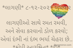 *લાગણી* ૮-૧૨-૨૦૨૧ બુધવાર

લાગણીઓ સાથે રમત રમવી,
અને સેવા કરવાનો ડોળ કરવો;
એવાં દંભી નાં દંભ ભર્યા ચેહરા છે..
*કોપી આરક્ષિત* *©*
*ભાવના ભટ્ટ અમદાવાદ...*
➖〰️➖〰️➖〰️➖〰️➖〰️