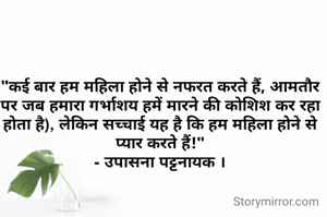 "कई बार हम महिला होने से नफरत करते हैं, आमतौर पर जब हमारा गर्भाशय हमें मारने की कोशिश कर रहा होता है, लेकिन सच्चाई यह है कि हम महिला होने से प्यार करते हैं!"
- उपासना पट्टनायक ।