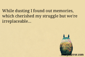 While dusting I found out memories, which cherished my struggle but we're irreplaceable...