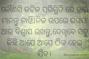 କୌଣସି ଜଟିଳ ପରିସ୍ଥିତି ରେ ହାର ମାନନ୍ତୁ ନାହିଁ।ନିଜ ଉପରେ ଭରସା ଆଉ ବିଶ୍ୱାସ ରଖନ୍ତୁ,ଦେଖିବେ ସବୁ କିଛି ଆପେ ଆପେ ଠିକ ହେଇ ଯିବ।