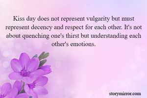 Kiss day does not represent vulgarity but must represent decency and respect for each other. It's not about quenching one's thirst but understanding each other's emotions.