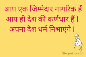 आप एक जिम्मेदार नागरिक हैं आप ही देश की कर्णधार हैं I 
अपना देश धर्म निभाएंगे I 