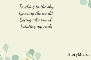 Touching to the sky
Ignoring the world 
Seeing all around 
Rotating my curls
