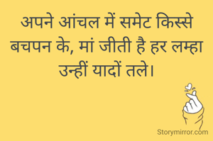 अपने आंचल में समेट किस्से बचपन के, मां जीती है हर लम्हा उन्हीं यादों तले।