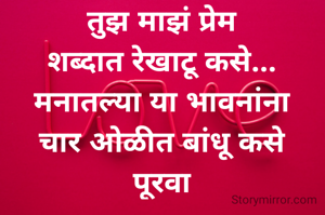 तुझ माझं प्रेम
शब्दात रेखाटू कसे...
मनातल्या या भावनांना
चार ओळीत बांधू कसे
पूरवा