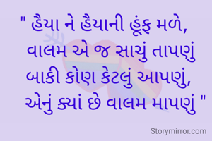 " હૈયા ને હૈયાની હૂંફ મળે, 
  વાલમ એ જ સાચું તાપણું
  બાકી કોણ કેટલું આપણું, 
    એનું ક્યાં છે વાલમ માપણું "
                     