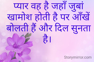 प्यार वह है जहाँ जुबां खामोश होती है पर आँखें बोलती हैं और दिल सुनता है। 