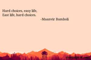Hard choices, easy life,
East life, hard choices.
                                          -Maanvir Bamboli