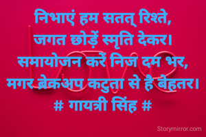 निभाएं हम सतत् रिश्ते,
जगत छोड़ें स्मृति देकर।
समायोजन करें निज दम भर,
मगर ब्रेकअप कटुता से है बेहतर।
# गायत्री सिंह #