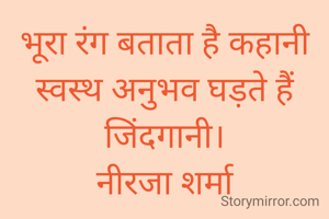 भूरा रंग बताता है कहानी स्वस्थ अनुभव घड़ते हैं जिंदगानी।
नीरजा शर्मा