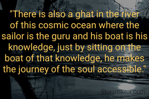 "There is also a ghat in the river of this cosmic ocean where the sailor is the guru and his boat is his knowledge, just by sitting on the boat of that knowledge, he makes the journey of the soul accessible."
