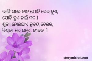 ଭାଙ୍ଗି ଗଲେ କାଚ ଯୋଡି ଦେଇ ହୁଏ, 
ଯୋଡି ହୁଏ ନାଇଁ ମନ l 
ଶୂନ୍ୟ ହୋଇଯାଏ ହୃଦୟ ଦେଉଳ, 
ନିଶ୍ବତା  ରେ ଭରେ, ଜୀବନ  l 