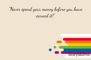 "Never spend your money before you have earned it!"