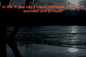 In life, if you can't make mistakes, you can't succeed and prosper