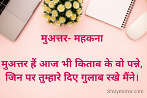 मुअत्तर- महकना

मुअत्तर हैं आज भी किताब के वो पन्ने,
जिन पर तुम्हारे दिए गुलाब रखे मैंने।