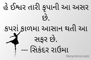 હે ઈશ્વર તારી કૃપાની આ અસર છે.
કપરાં કાળમા આસાન થતી આ સફર છે.
--- સિકંદર રાઉમા 