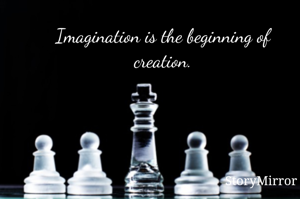 Imagination is the beginning of creation.