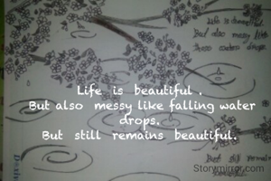 Life  is  beautiful . 
But also  messy like falling water drops. 
But  still  remains  beautiful. 