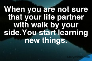 When you are not sure that your life partner with walk by your side.You start learning new things.