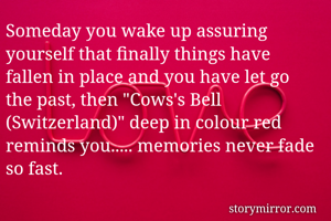 Someday you wake up assuring yourself that finally things have fallen in place and you have let go the past, then "Cows's Bell (Switzerland)" deep in colour red reminds you..... memories never fade so fast.