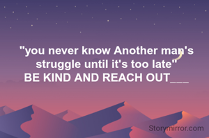 "you never know Another man's struggle until it's too late"
BE KIND AND REACH OUT___