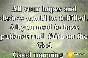 All your hopes and desires would be fulfilled. All you need to have patience and  faith on the God
Good morning ☀️