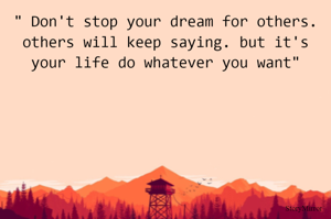 " Don't stop your dream for others. others will keep saying. but it's your life do whatever you want"