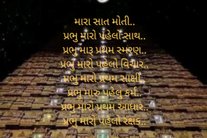 મારા સાત મોતી..
પ્રભુ મારો પહેલો સાથ..
પ્રભુ મારૂ પ્રથમ સ્મરણ..
પ્રભુ મારો પહેલો વિચાર..
પ્રભુ મારો પ્રથમ સાક્ષી..
પ્રભુ મારુ પહેલું કર્મ..
પ્રભુ મારો પ્રથમ આધાર..
પ્રભુ મારો પહેલો રક્ષક..