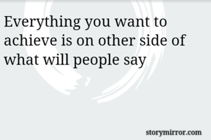 Everything you want to achieve is on other side of what will people say 
