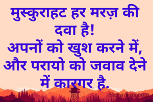 मुस्कुराहट हर मरज़ की दवा है!
अपनों को खुश करने में,
और परायो को जवाव देने में कारगर है.