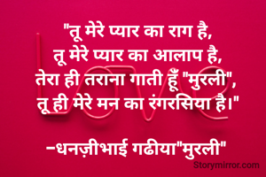
"तू मेरे प्यार का राग है,
तू मेरे प्यार का आलाप है,
तेरा ही तराना गाती हूंँ "मुरली", 
तू ही मेरे मन का रंगरसिया है।"

-धनज़ीभाई गढीया"मुरली" 