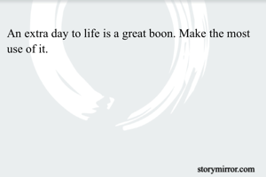 An extra day to life is a great boon. Make the most use of it.