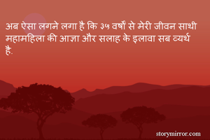 अब ऐसा लगने लगा है कि ३५ वर्षों से मेरी जीवन साथी महामहिला की आज्ञा और सलाह के इलावा सब व्यर्थ है. 