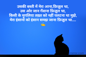 उसकी बस्ती में मेरा आना,फ़िज़ूल था,
उस ओर जान गँवाना फ़िज़ूल था,
किसी के मुगलिया तख़्त को नहीं पलटना था मुझे,
मेरा इंसानो को इंसान समझ जाना फ़िज़ूल था....
✍️