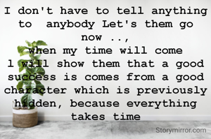 I don't have to tell anything to  anybody Let's them go now ..,
when my time will come
l will show them that a good success is comes from a good character which is previously hidden, because everything takes time