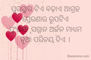 ପୁରସ୍କାର ଟିଏ ବଢ଼ାଏ ଆଗ୍ରହ
ପ୍ରେରଣାର ରୂପଟିଏ
ପ୍ରଂଶସା ,ସମ୍ମାନ ଅର୍ଜନ ମାଧ୍ୟମ
ନୂଆ ପରିଚୟ ଦିଏ ।
