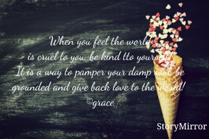 When you feel the world is cruel to you, be kind to yourself! 
It is a way to pamper your damp soul, be grounded and give back love to the world! 
©grace