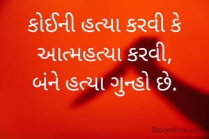 કોઈની હત્યા કરવી કે આત્મહત્યા કરવી,
બંને હત્યા ગુન્હો છે.