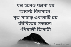 যন্ত্র হলেও যন্ত্রণা হয়
আকণ্ঠ বিষপানে,
মৃত পাহাড় একলাটি রয়
জীবিতের সন্ধানে।
-পিয়ালী ত্রিপাঠী