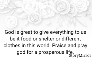 God is great to give everything to us be it food or shelter or different clothes in this world. Praise and pray god for a prosperous life.