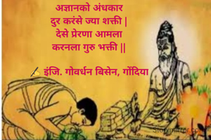 अज्ञानको अंधकार
दुर करंसे ज्या शक्ती |
देसे प्रेरणा आमला
करनला गुरु भक्ती ||

✍ इंजि. गोवर्धन बिसेन, गोंदिया
