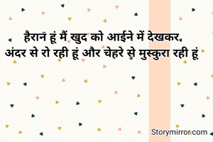 हैरान हूं मैं खुद को आईने में देखकर
अंदर से रो रही हूं और चेहरे से मुस्कुरा रही हूं