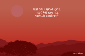 લોકો ઉગતા સુરજને પૂજે છે,
પણ ઉગેલો સુરજ પણ,
ક્યારેક તો આથમે જ છે.