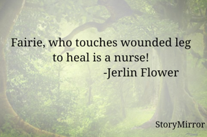 Fairie, who touches wounded leg to heal is a nurse!
                           -Jerlin Flower