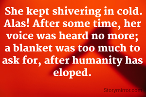  She kept shivering in cold. Alas! After some time, her voice was heard no more; a blanket was too much to ask for, after humanity has eloped.