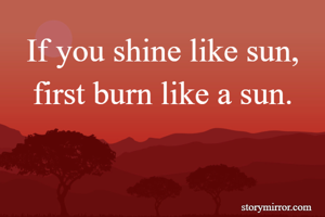 If you shine like sun, first burn like a sun.