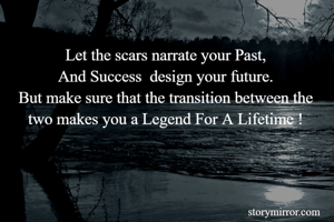 Let the scars narrate your Past,
And Success  design your future.
But make sure that the transition between the two makes you a Legend For A Lifetime !
